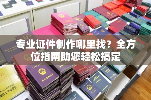 三亚专业证件制作哪里找？全方位指南助您轻松搞定