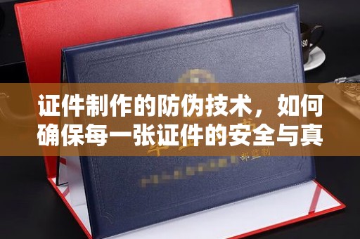 三亚证件制作的防伪技术，如何确保每一张证件的安全与真实