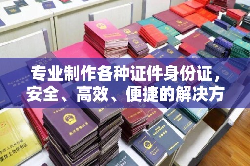 三亚专业制作各种证件身份证，安全、高效、便捷的解决方案