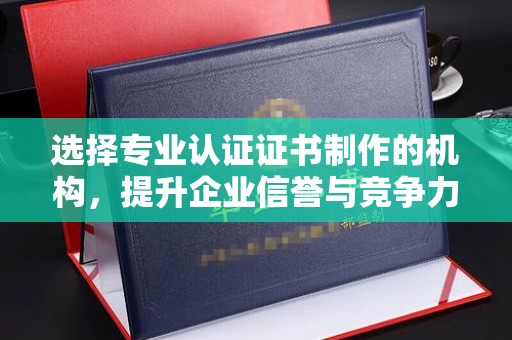 三亚选择专业认证证书制作的机构，提升企业信誉与竞争力