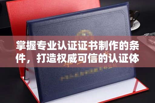 三亚掌握专业认证证书制作的条件，打造权威可信的认证体系