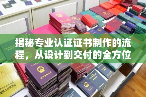 三亚揭秘专业认证证书制作的流程，从设计到交付的全方位解析